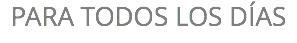 PARA TODOS LOS DÍAS